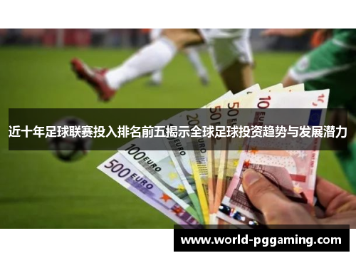 近十年足球联赛投入排名前五揭示全球足球投资趋势与发展潜力 近十年足球联赛投入排名前五揭示全球足球投资趋势与发展潜力