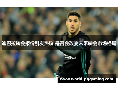 迪巴拉转会报价引发热议 是否会改变未来转会市场格局