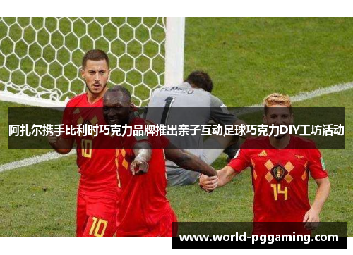 阿扎尔携手比利时巧克力品牌推出亲子互动足球巧克力DIY工坊活动 阿扎尔携手比利时巧克力品牌推出亲子互动足球巧克力DIY工坊活动