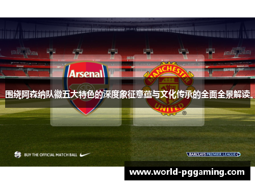 围绕阿森纳队徽五大特色的深度象征意蕴与文化传承的全面全景解读 围绕阿森纳队徽五大特色的深度象征意蕴与文化传承的全面全景解读