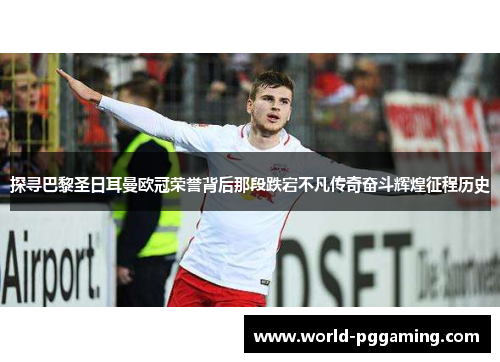 探寻巴黎圣日耳曼欧冠荣誉背后那段跌宕不凡传奇奋斗辉煌征程历史 探寻巴黎圣日耳曼欧冠荣誉背后那段跌宕不凡传奇奋斗辉煌征程历史