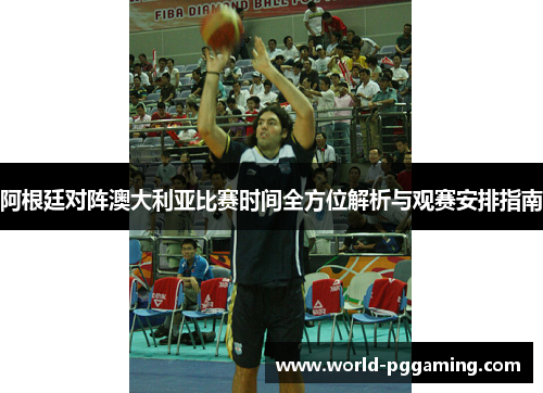 阿根廷对阵澳大利亚比赛时间全方位解析与观赛安排指南 阿根廷对阵澳大利亚比赛时间全方位解析与观赛安排指南