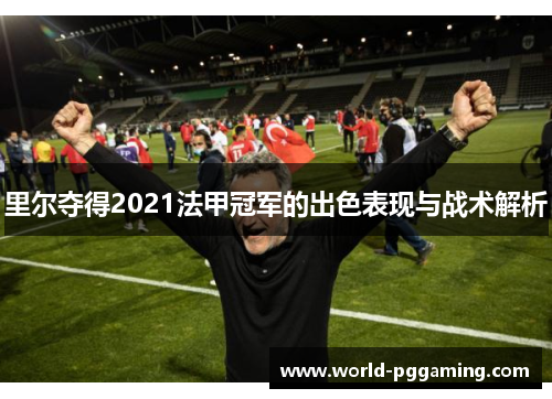 里尔夺得2021法甲冠军的出色表现与战术解析 里尔夺得2021法甲冠军的出色表现与战术解析