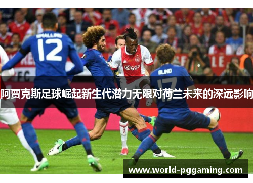 阿贾克斯足球崛起新生代潜力无限对荷兰未来的深远影响 阿贾克斯足球崛起新生代潜力无限对荷兰未来的深远影响