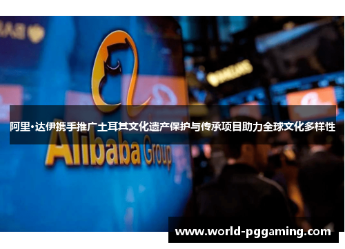 阿里·达伊携手推广土耳其文化遗产保护与传承项目助力全球文化多样性