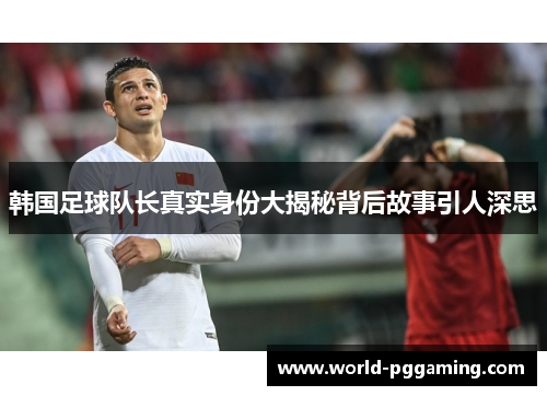 韩国足球队长真实身份大揭秘背后故事引人深思