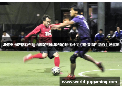 如何支持萨格勒布迪纳摩足球俱乐部的球迷共同打造激情四溢的主场氛围 如何支持萨格勒布迪纳摩足球俱乐部的球迷共同打造激情四溢的主场氛围