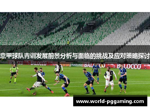 意甲球队青训发展前景分析与面临的挑战及应对策略探讨