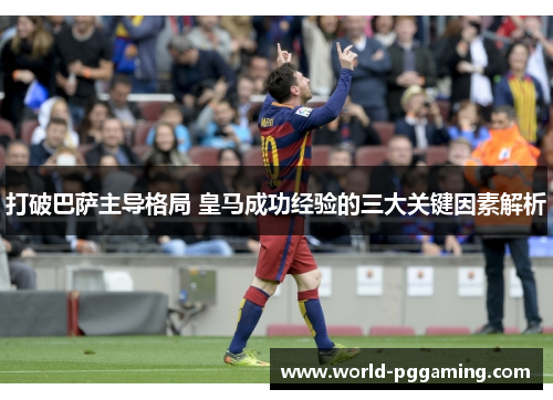 打破巴萨主导格局 皇马成功经验的三大关键因素解析
