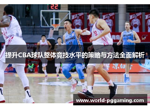 提升CBA球队整体竞技水平的策略与方法全面解析