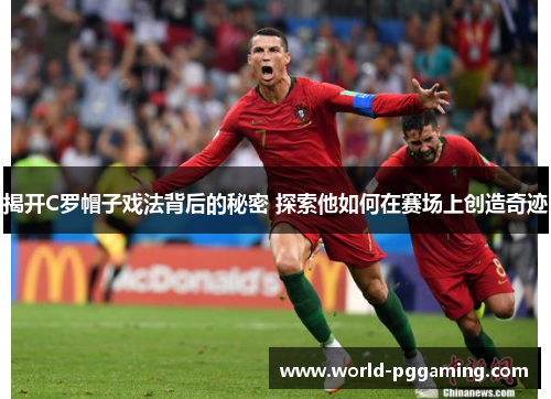 揭开C罗帽子戏法背后的秘密 探索他如何在赛场上创造奇迹