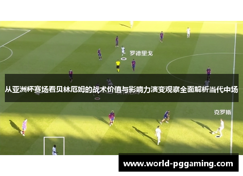 从亚洲杯赛场看贝林厄姆的战术价值与影响力演变观察全面解析当代中场