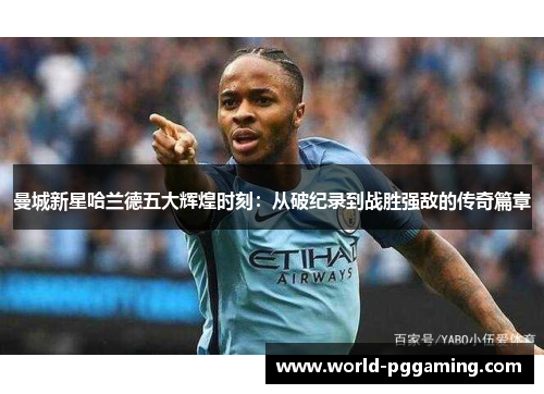曼城新星哈兰德五大辉煌时刻：从破纪录到战胜强敌的传奇篇章