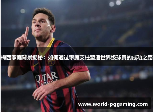 梅西家庭背景揭秘:如何通过家庭支柱塑造世界级球员的成功之路 梅西家庭背景揭秘:如何通过家庭支柱塑造世界级球员的成功之路