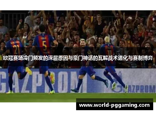 欧冠赛场冷门频发的深层原因与豪门神话的瓦解战术进化与赛制博弈