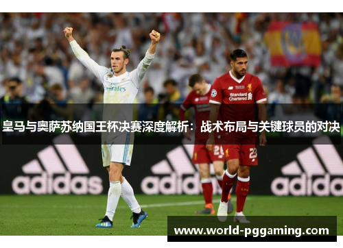 皇马与奥萨苏纳国王杯决赛深度解析：战术布局与关键球员的对决