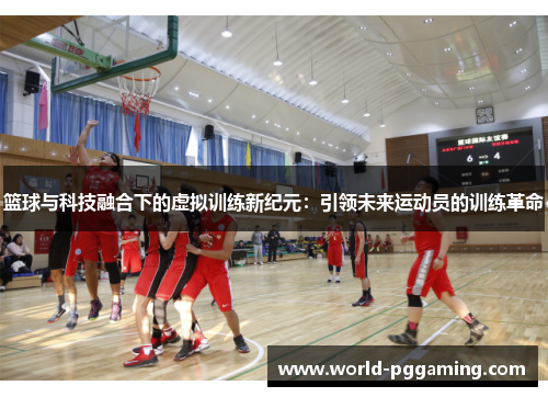 篮球与科技融合下的虚拟训练新纪元：引领未来运动员的训练革命