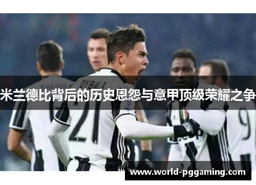 米兰德比背后的历史恩怨与意甲顶级荣耀之争