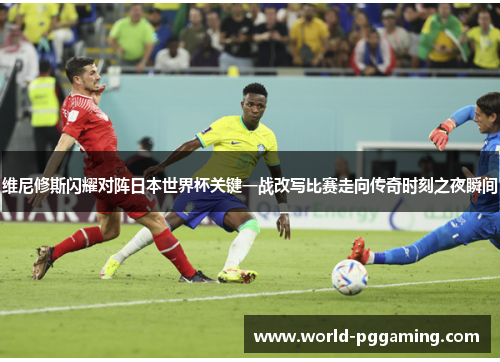 维尼修斯闪耀对阵日本世界杯关键一战改写比赛走向传奇时刻之夜瞬间