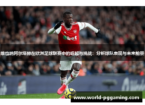 维也纳阿尔塔赫在欧洲足球联赛中的崛起与挑战：分析球队表现与未来前景