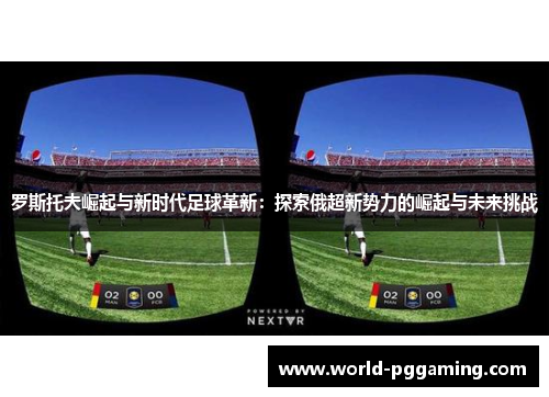 罗斯托夫崛起与新时代足球革新：探索俄超新势力的崛起与未来挑战