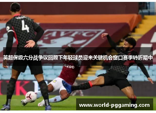 英超保级六分战争议回顾下年轻球员迎来关键机会窗口赛季转折期中