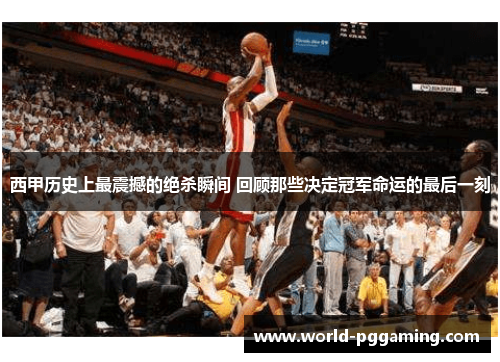 西甲历史上最震撼的绝杀瞬间 回顾那些决定冠军命运的最后一刻