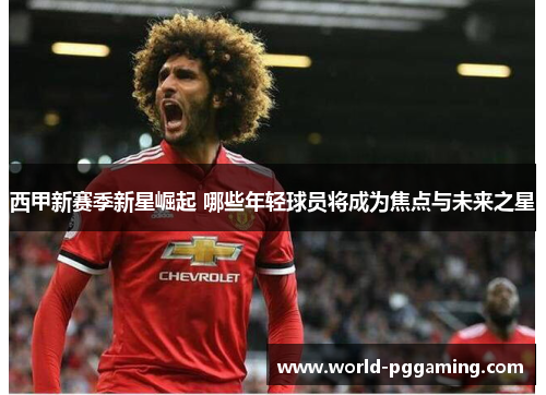 西甲新赛季新星崛起 哪些年轻球员将成为焦点与未来之星