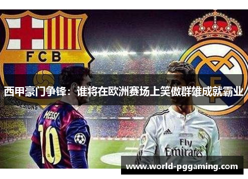 西甲豪门争锋：谁将在欧洲赛场上笑傲群雄成就霸业