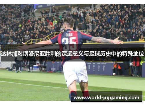 达林加对博洛尼亚胜利的深远意义与足球历史中的特殊地位