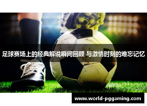 足球赛场上的经典解说瞬间回顾 与激情时刻的难忘记忆