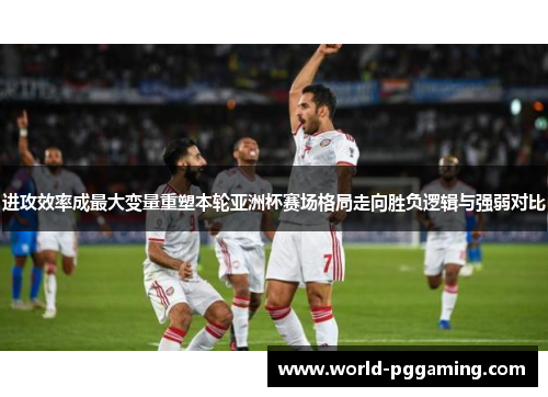 进攻效率成最大变量重塑本轮亚洲杯赛场格局走向胜负逻辑与强弱对比
