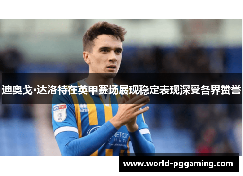 迪奥戈·达洛特在英甲赛场展现稳定表现深受各界赞誉