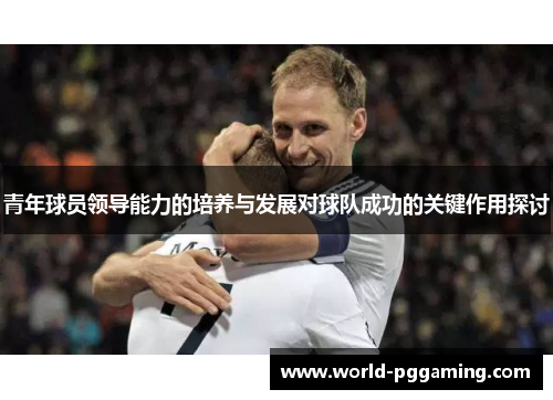 青年球员领导能力的培养与发展对球队成功的关键作用探讨